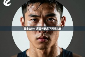 乐动体育-勇士主帅：库里将缺席下两场比赛