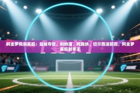 乐动体育app下载官网-阿圭罗预测英超：曼城夺冠，利物浦、阿森纳、切尔西进前四，阿圭罗英超射手王