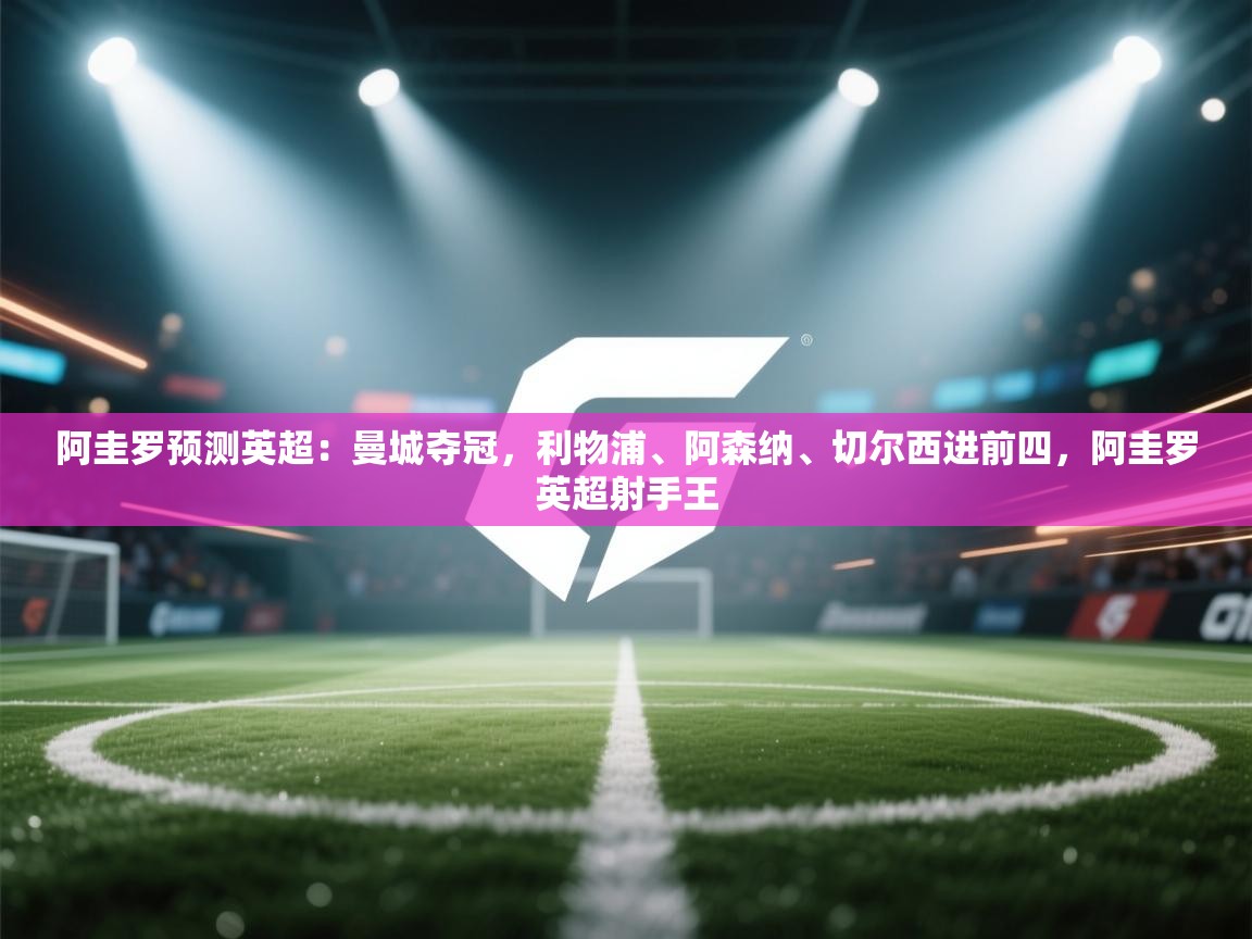 乐动体育app下载官网-阿圭罗预测英超：曼城夺冠，利物浦、阿森纳、切尔西进前四，阿圭罗英超射手王  第4张