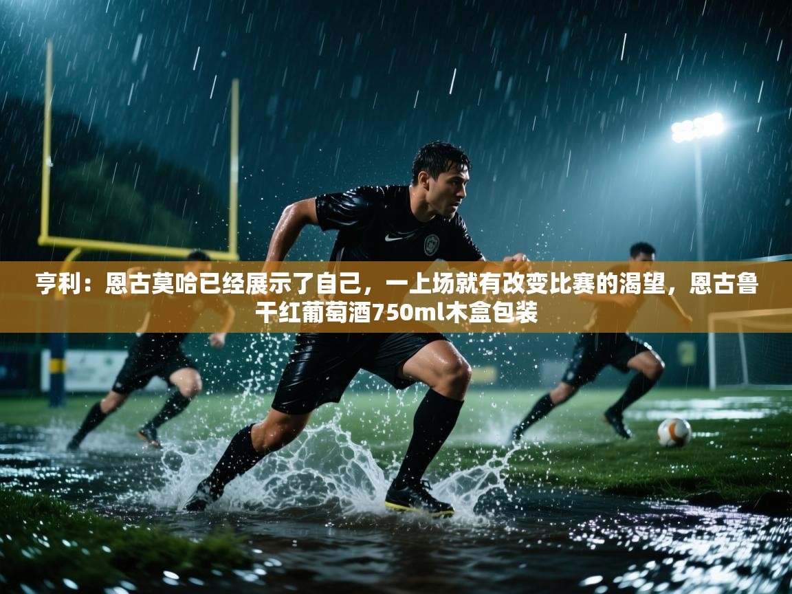 乐动体育赞助商-亨利:恩古莫哈已经展示了自己,一上场就有改变比赛的渴望,恩古鲁干红葡萄酒750ml木盒包装 第1张