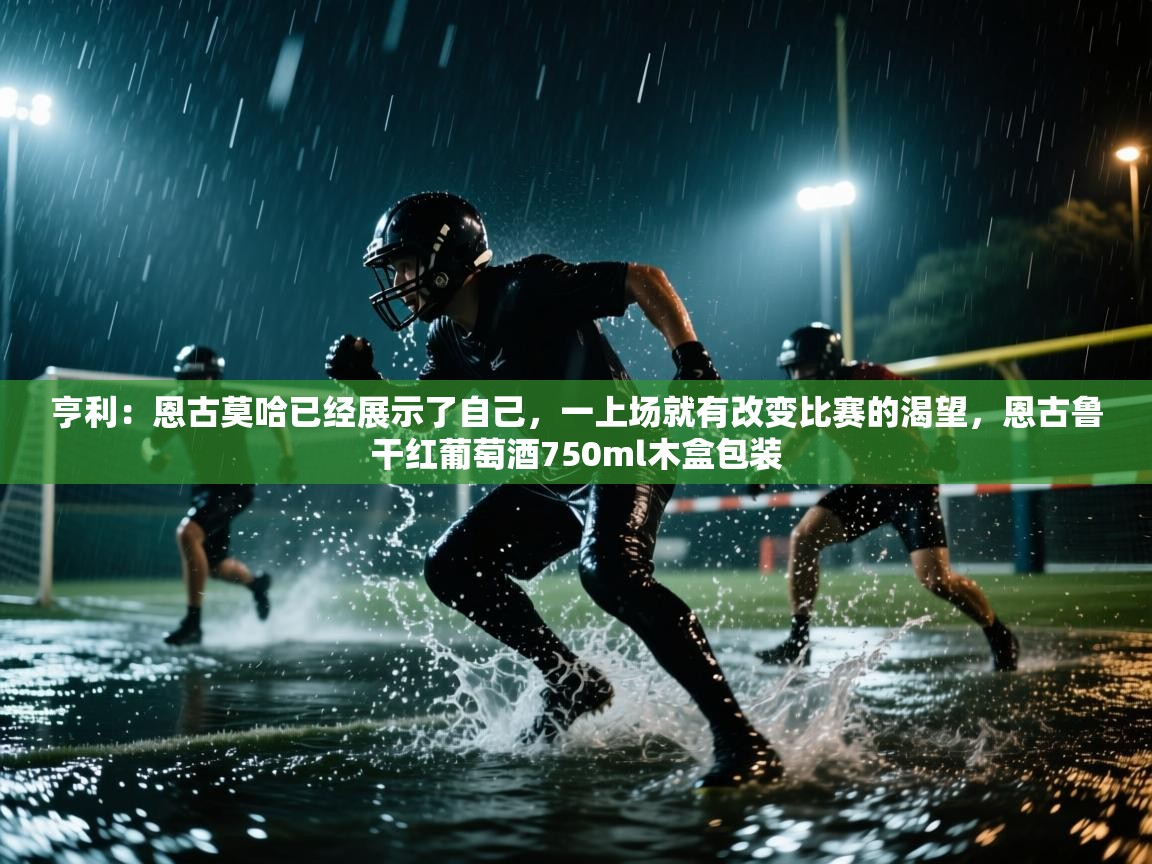 乐动体育赞助商-亨利:恩古莫哈已经展示了自己,一上场就有改变比赛的渴望,恩古鲁干红葡萄酒750ml木盒包装 第2张