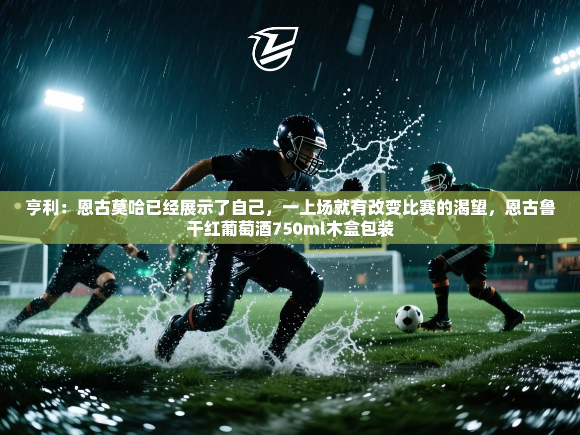 乐动体育赞助商-亨利:恩古莫哈已经展示了自己,一上场就有改变比赛的渴望,恩古鲁干红葡萄酒750ml木盒包装 第3张