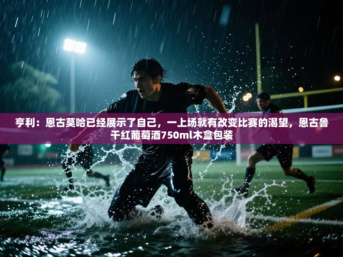 乐动体育赞助商-亨利:恩古莫哈已经展示了自己,一上场就有改变比赛的渴望,恩古鲁干红葡萄酒750ml木盒包装 第4张