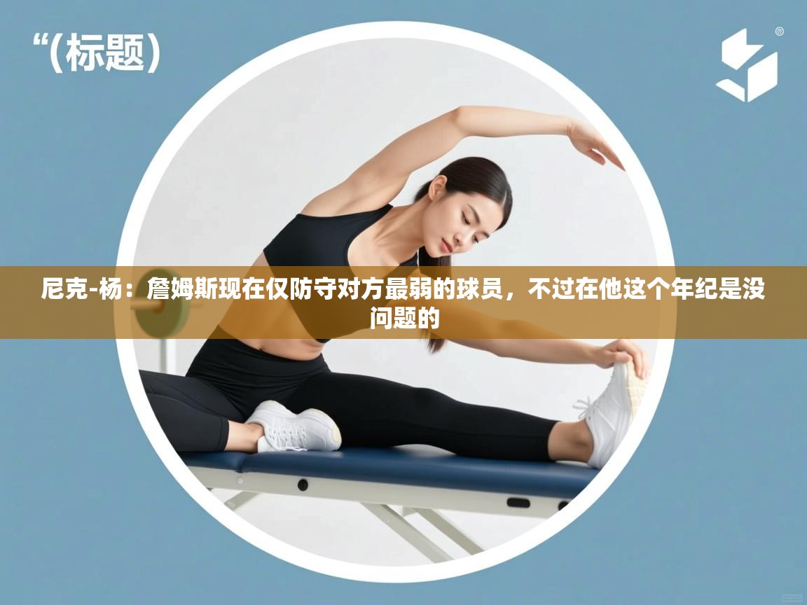 乐动体育app评价-尼克-杨：詹姆斯现在仅防守对方最弱的球员，不过在他这个年纪是没问题的  第1张