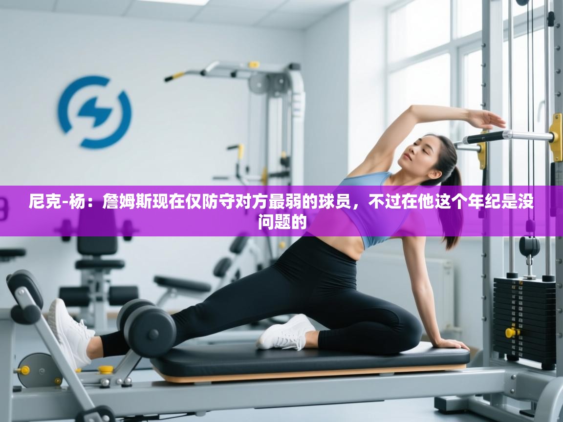 乐动体育app评价-尼克-杨：詹姆斯现在仅防守对方最弱的球员，不过在他这个年纪是没问题的  第2张