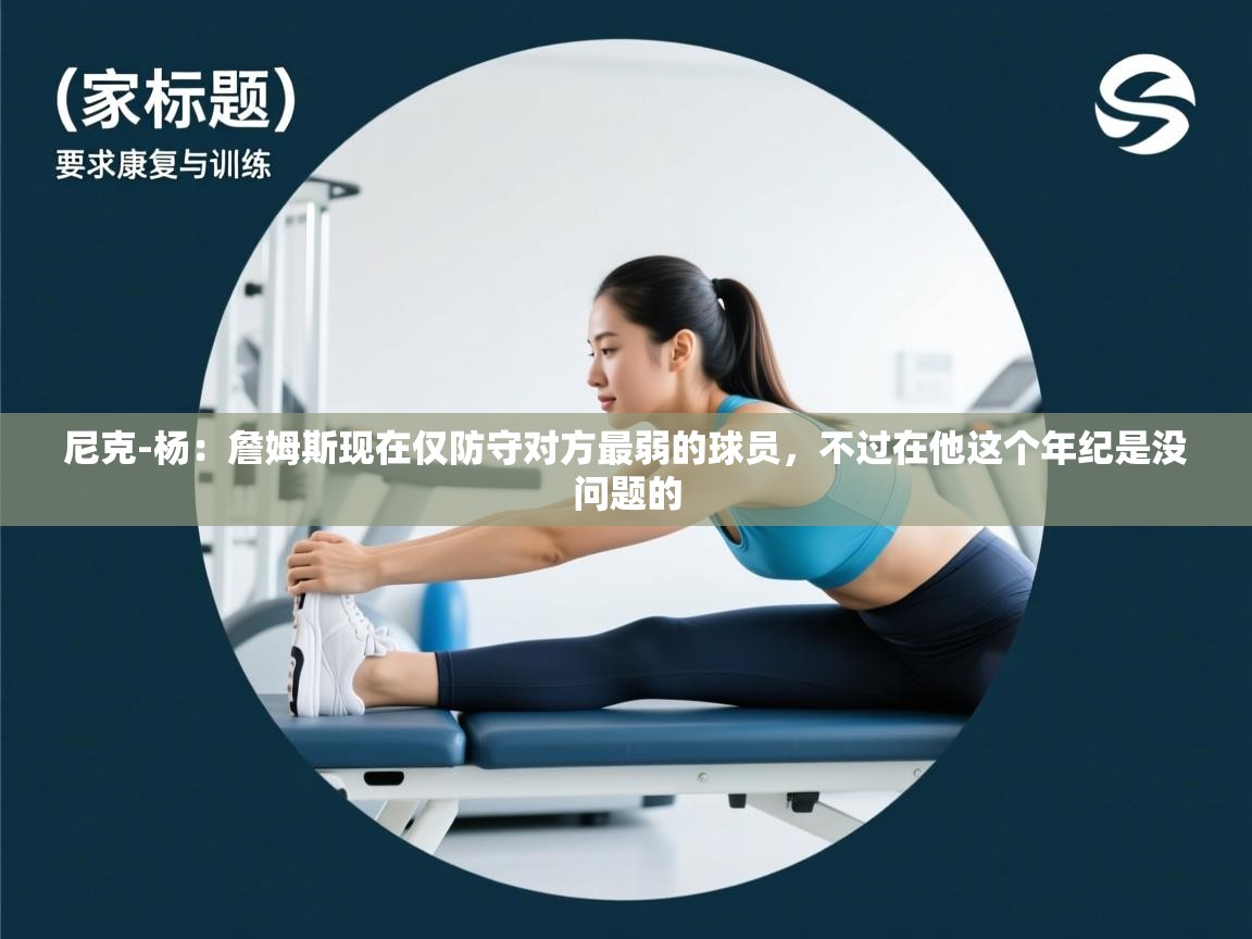 乐动体育app评价-尼克-杨：詹姆斯现在仅防守对方最弱的球员，不过在他这个年纪是没问题的  第4张