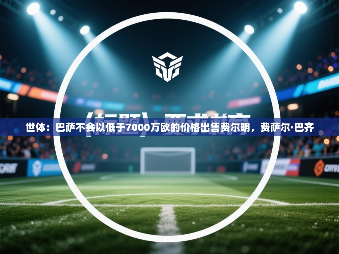 乐动体育app下载评价-世体：巴萨不会以低于7000万欧的价格出售费尔明，费萨尔·巴齐  第1张