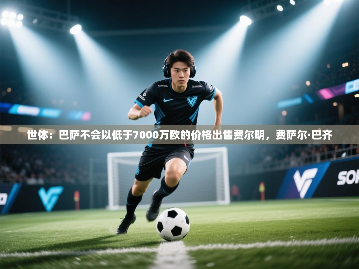 乐动体育app下载评价-世体：巴萨不会以低于7000万欧的价格出售费尔明，费萨尔·巴齐  第4张