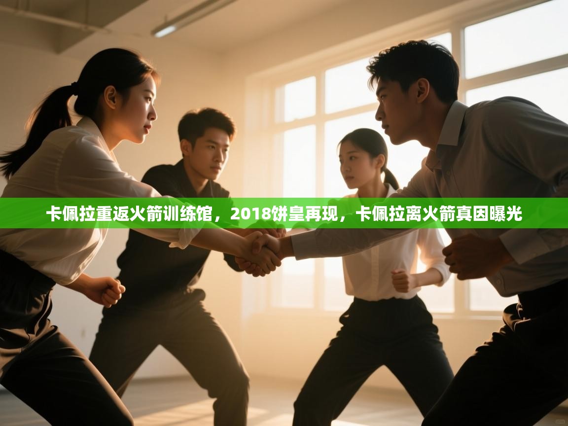 乐动体育app下载优惠-卡佩拉重返火箭训练馆，2018饼皇再现，卡佩拉离火箭真因曝光  第2张