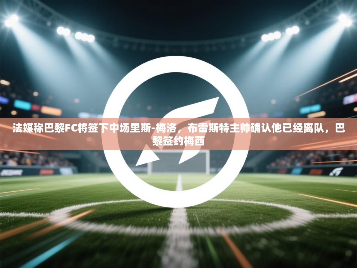 乐动ld体育直播-法媒称巴黎FC将签下中场里斯-梅洛，布雷斯特主帅确认他已经离队，巴黎签约梅西  第1张