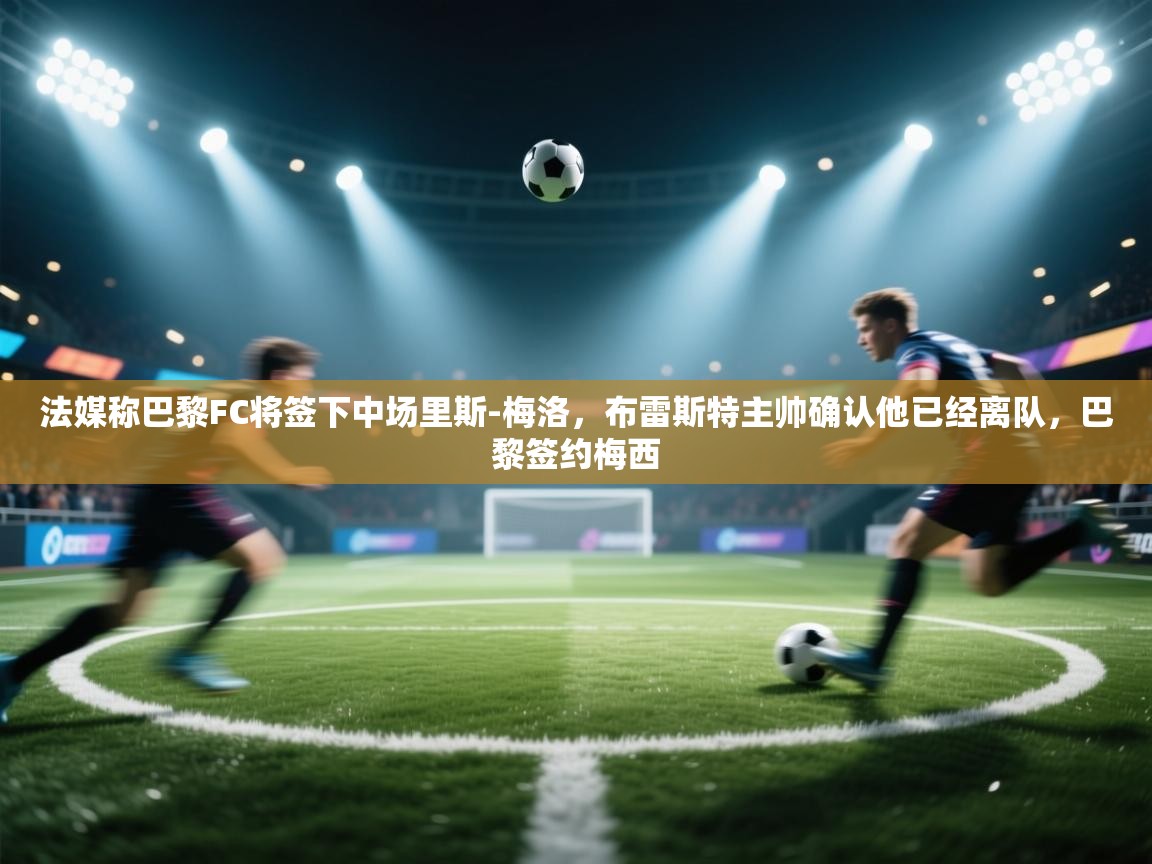 乐动ld体育直播-法媒称巴黎FC将签下中场里斯-梅洛，布雷斯特主帅确认他已经离队，巴黎签约梅西  第2张