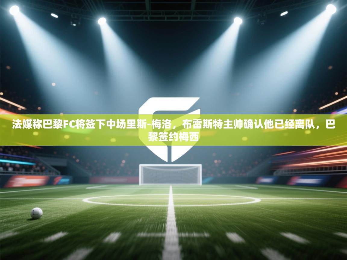 乐动ld体育直播-法媒称巴黎FC将签下中场里斯-梅洛，布雷斯特主帅确认他已经离队，巴黎签约梅西  第3张