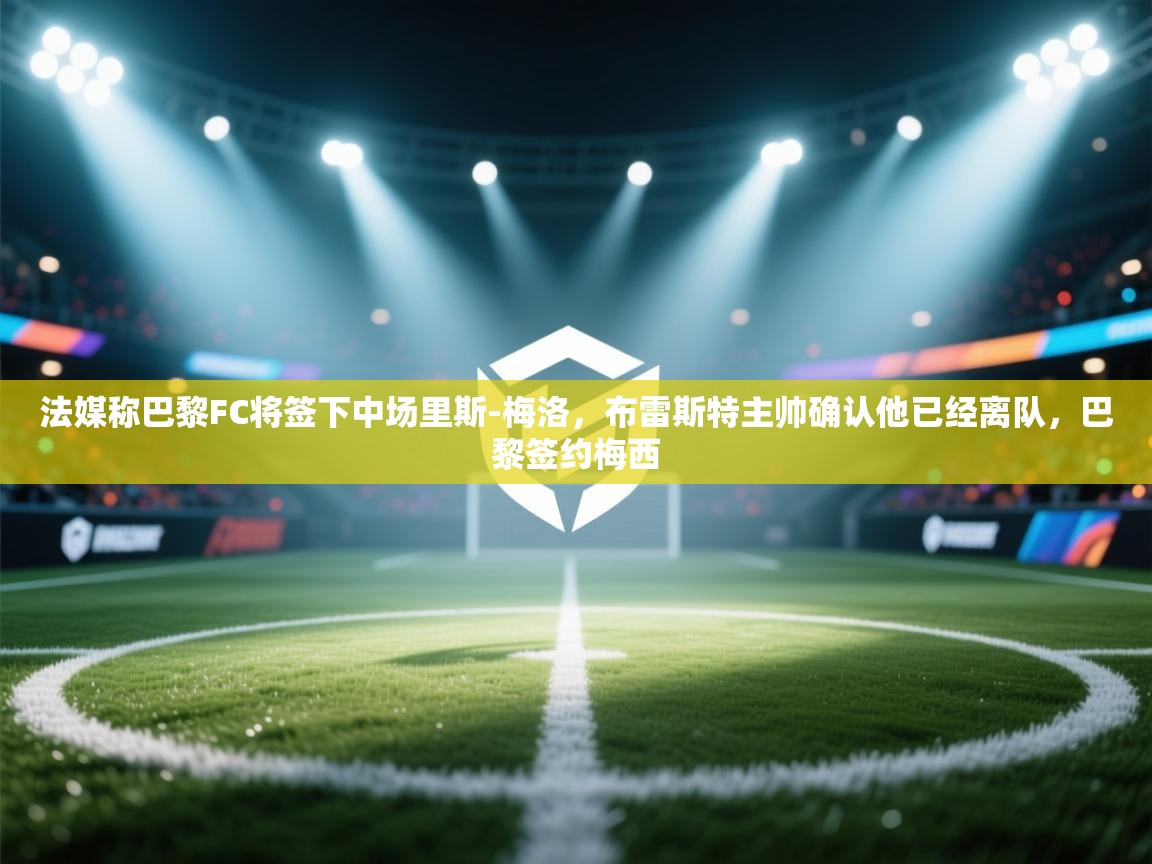 乐动ld体育直播-法媒称巴黎FC将签下中场里斯-梅洛，布雷斯特主帅确认他已经离队，巴黎签约梅西  第4张