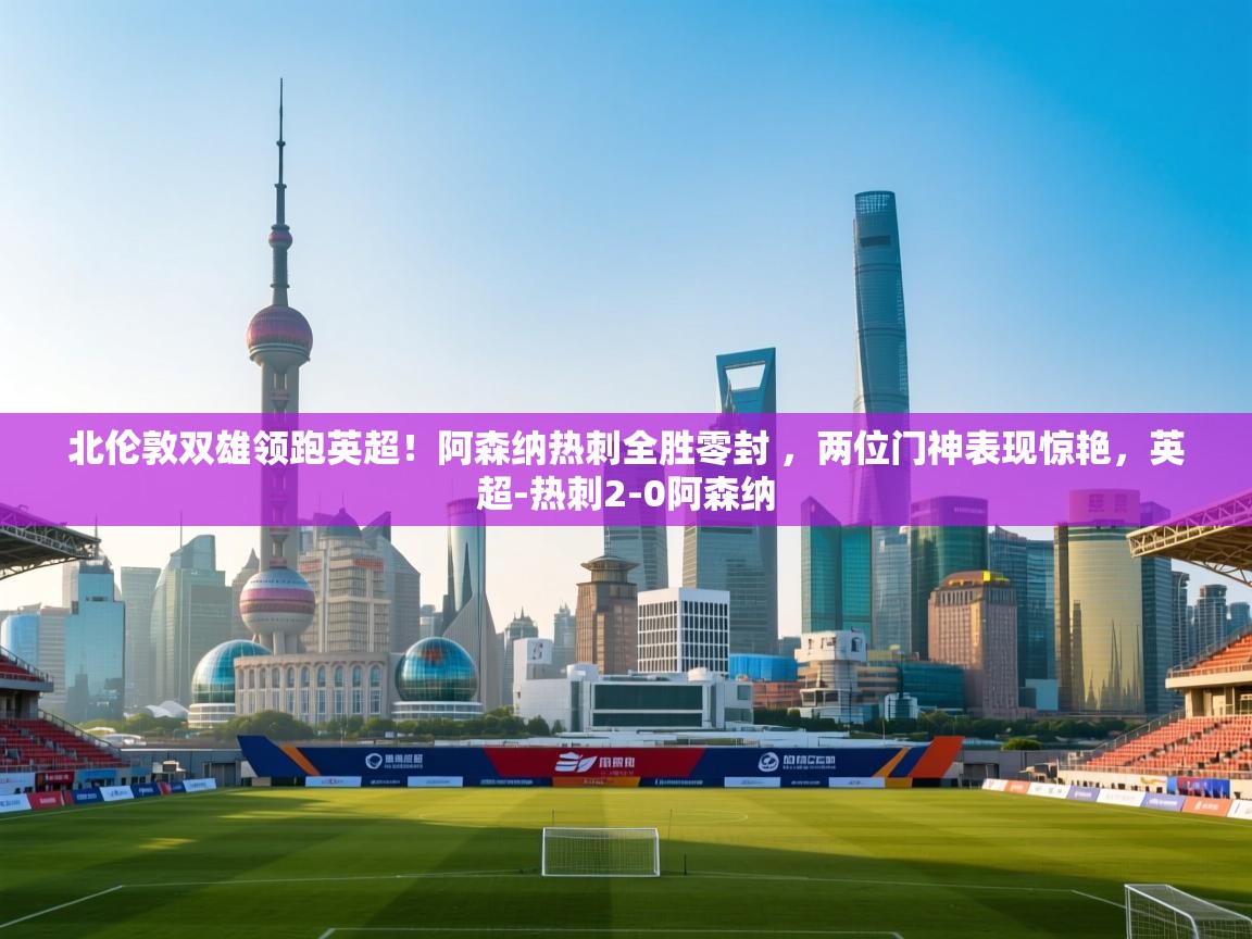 乐动体育平台-北伦敦双雄领跑英超！阿森纳热刺全胜零封 ，两位门神表现惊艳，英超-热刺2-0阿森纳  第1张