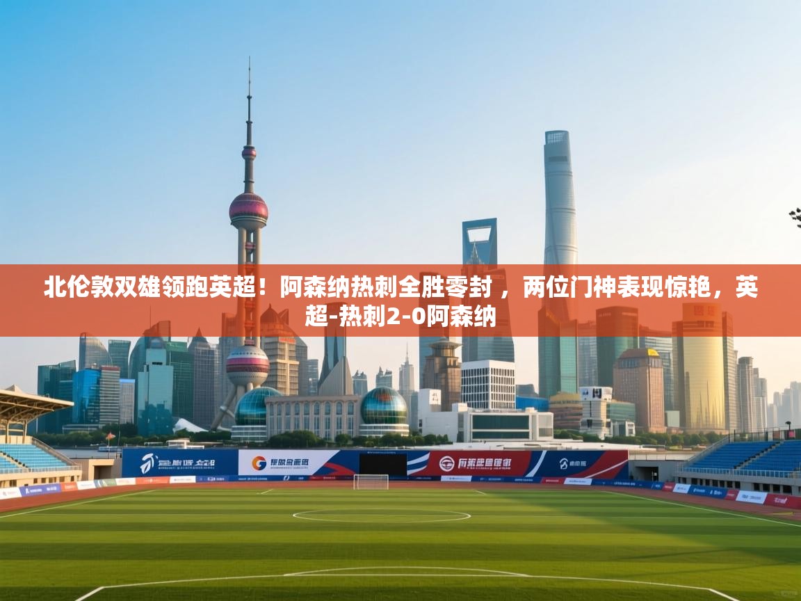 乐动体育平台-北伦敦双雄领跑英超！阿森纳热刺全胜零封 ，两位门神表现惊艳，英超-热刺2-0阿森纳  第2张