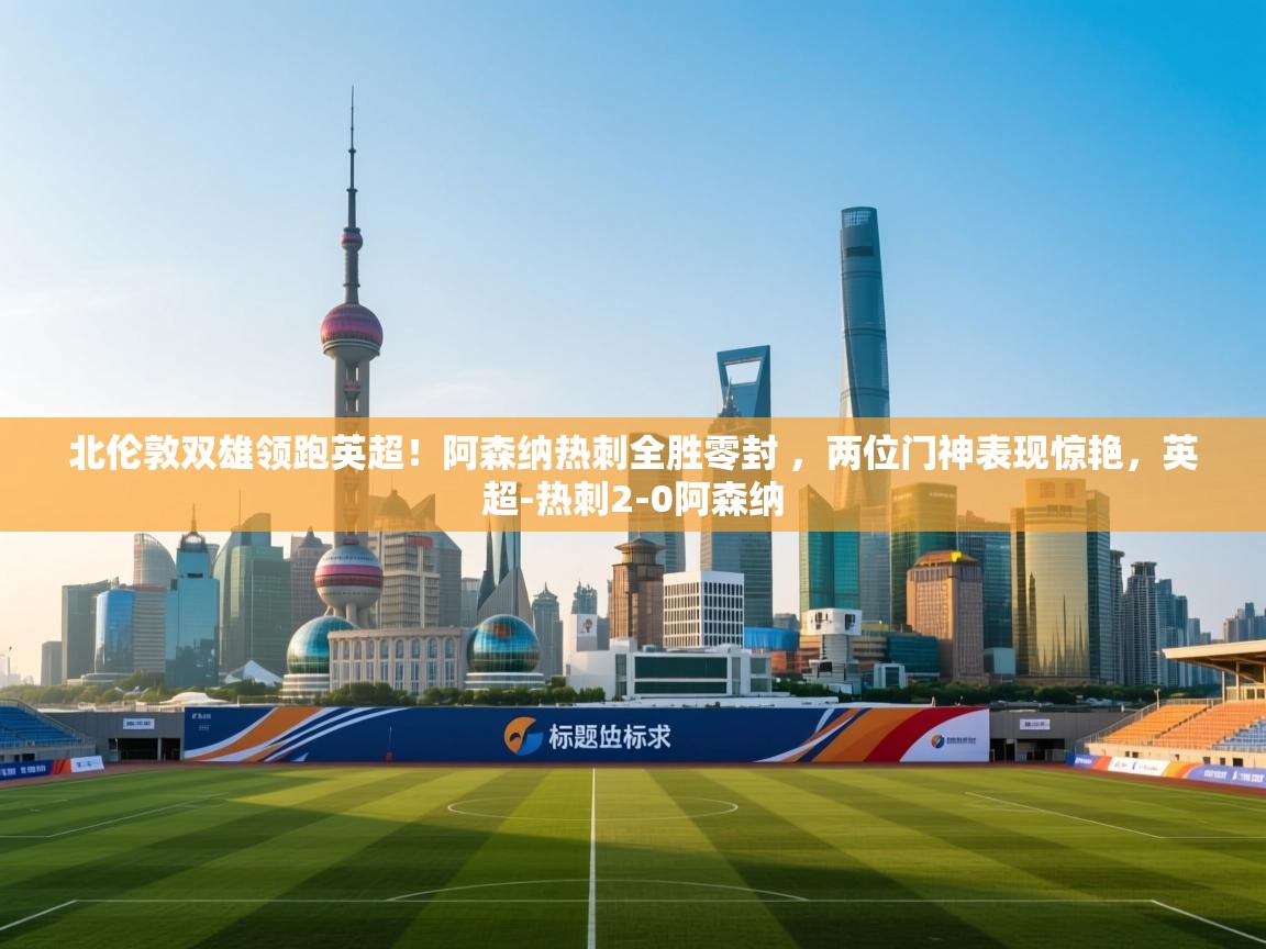 乐动体育平台-北伦敦双雄领跑英超！阿森纳热刺全胜零封 ，两位门神表现惊艳，英超-热刺2-0阿森纳  第4张