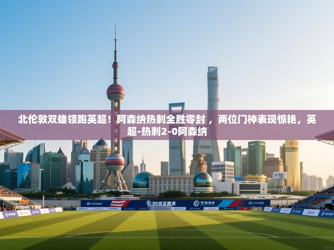 乐动体育平台-北伦敦双雄领跑英超！阿森纳热刺全胜零封 ，两位门神表现惊艳，英超-热刺2-0阿森纳  第3张