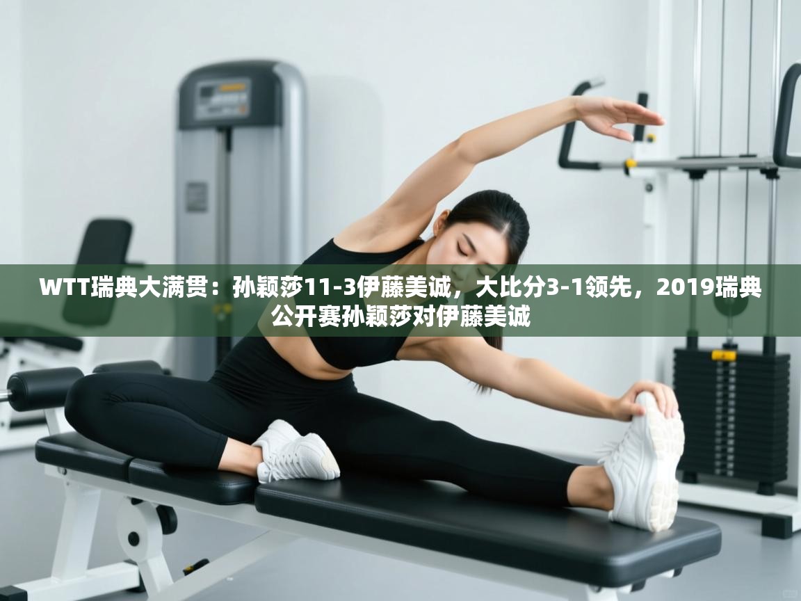 乐视体育在线直播观看-WTT瑞典大满贯:孙颖莎11-3伊藤美诚,大比分3-1领先,2019瑞典公开赛孙颖莎对伊藤美诚 第2张