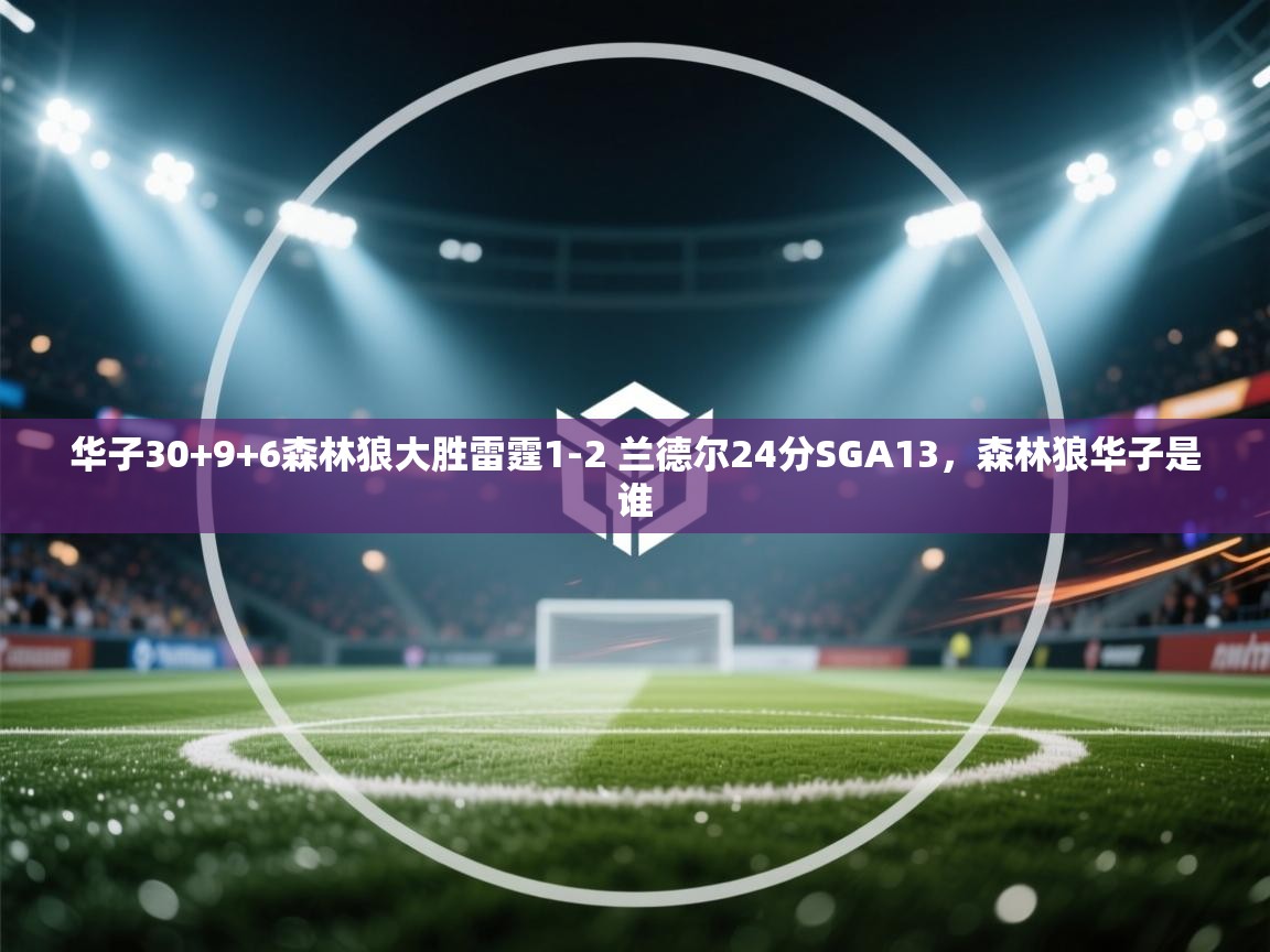乐动体育论坛-华子30+9+6森林狼大胜雷霆1-2 兰德尔24分SGA13，森林狼华子是谁  第1张