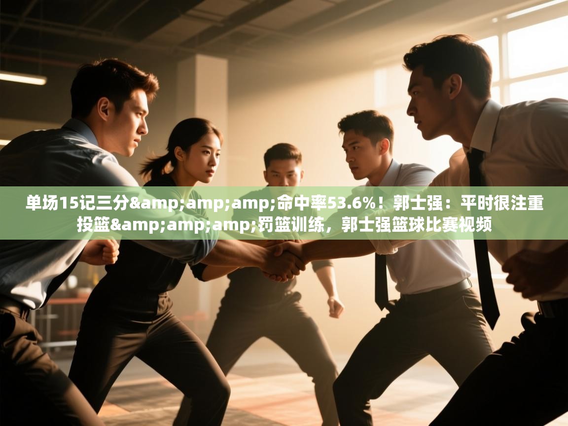 乐动体育官网入口网页版-单场15记三分&命中率53.6%！郭士强：平时很注重投篮&罚篮训练，郭士强篮球比赛视频  第1张