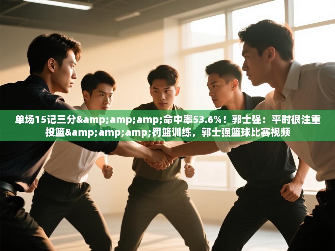 乐动体育官网入口网页版-单场15记三分&命中率53.6%！郭士强：平时很注重投篮&罚篮训练，郭士强篮球比赛视频  第3张