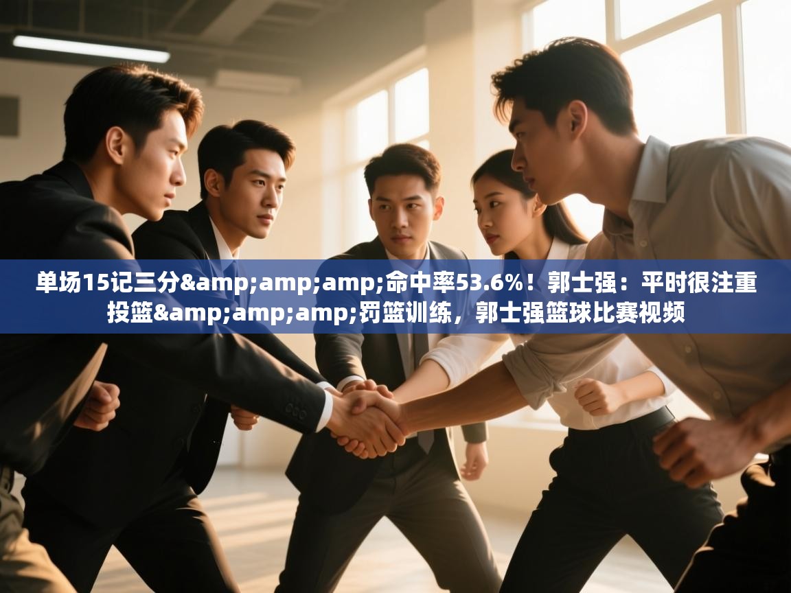 乐动体育官网入口网页版-单场15记三分&命中率53.6%！郭士强：平时很注重投篮&罚篮训练，郭士强篮球比赛视频  第2张