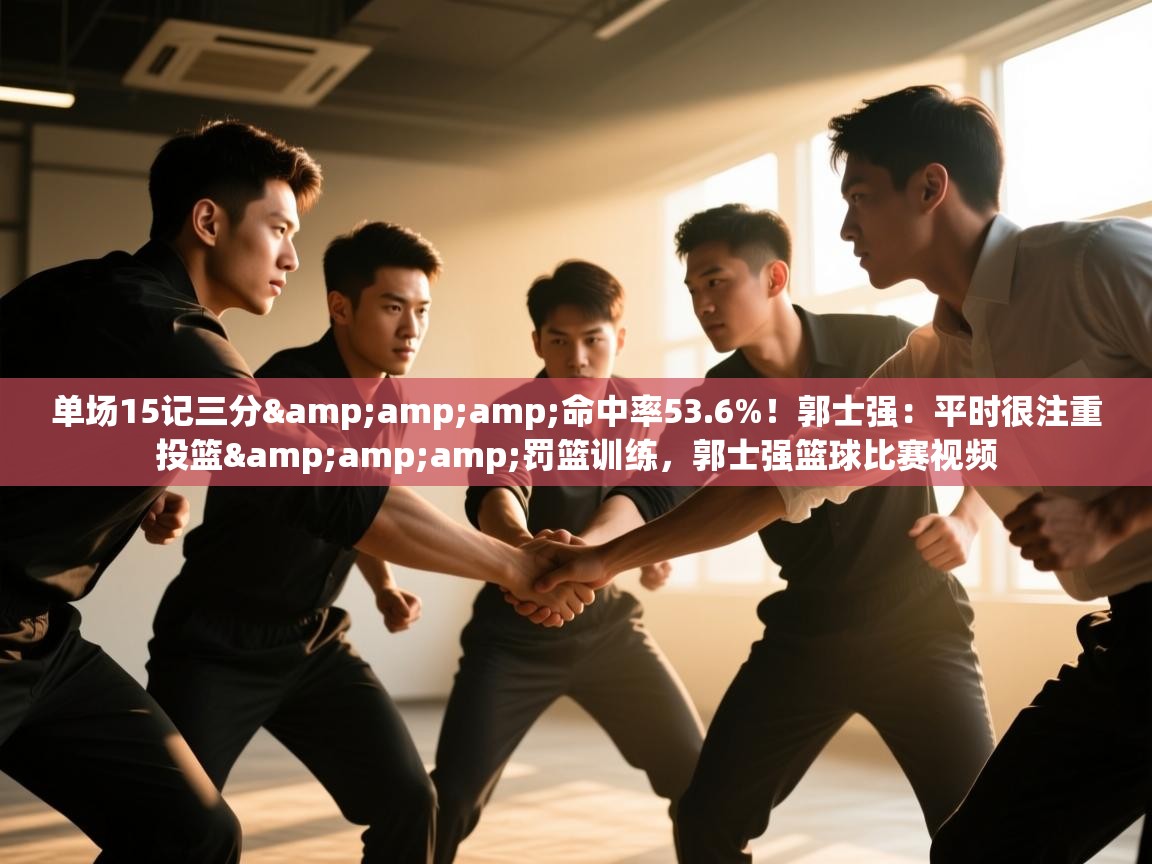 乐动体育官网入口网页版-单场15记三分&命中率53.6%！郭士强：平时很注重投篮&罚篮训练，郭士强篮球比赛视频  第4张