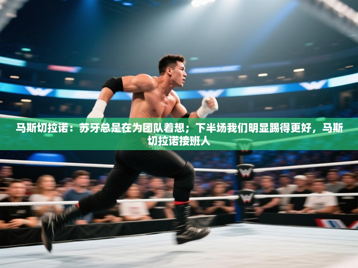 乐动体育平台-马斯切拉诺：苏牙总是在为团队着想；下半场我们明显踢得更好，马斯切拉诺接班人  第1张