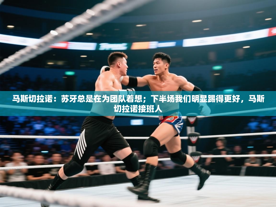 乐动体育平台-马斯切拉诺：苏牙总是在为团队着想；下半场我们明显踢得更好，马斯切拉诺接班人  第2张