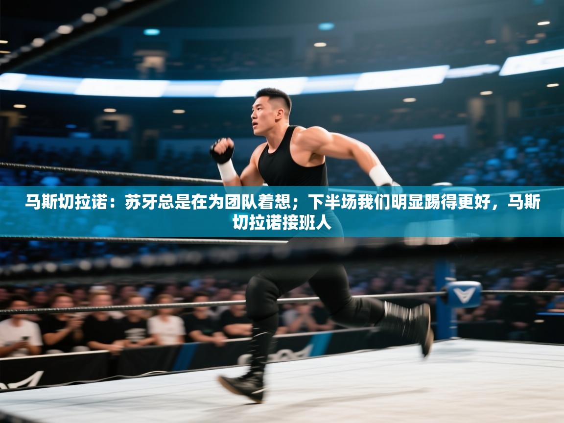 乐动体育平台-马斯切拉诺：苏牙总是在为团队着想；下半场我们明显踢得更好，马斯切拉诺接班人  第3张