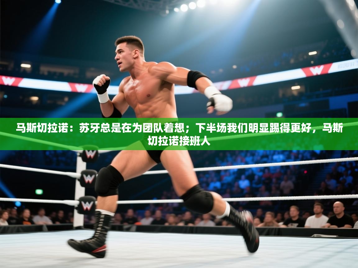 乐动体育平台-马斯切拉诺：苏牙总是在为团队着想；下半场我们明显踢得更好，马斯切拉诺接班人  第4张