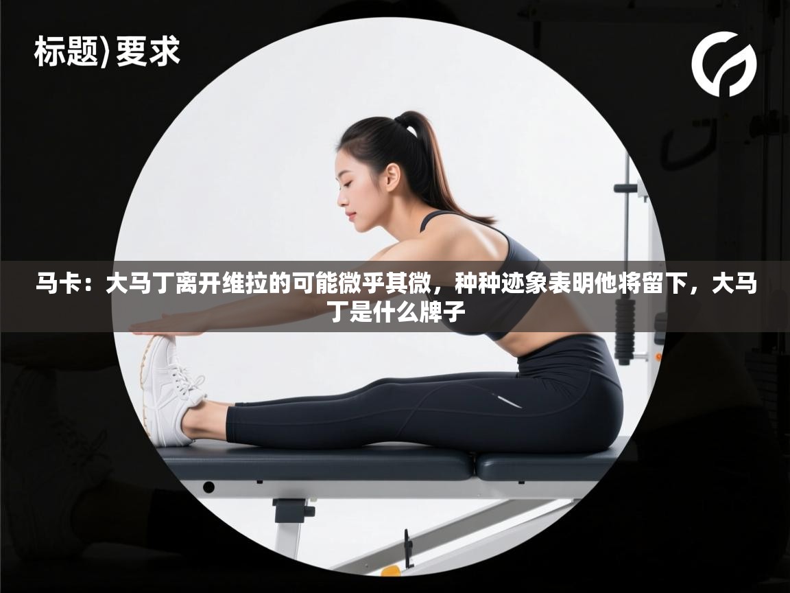 乐动体育app下载官网-马卡：大马丁离开维拉的可能微乎其微，种种迹象表明他将留下，大马丁是什么牌子  第4张