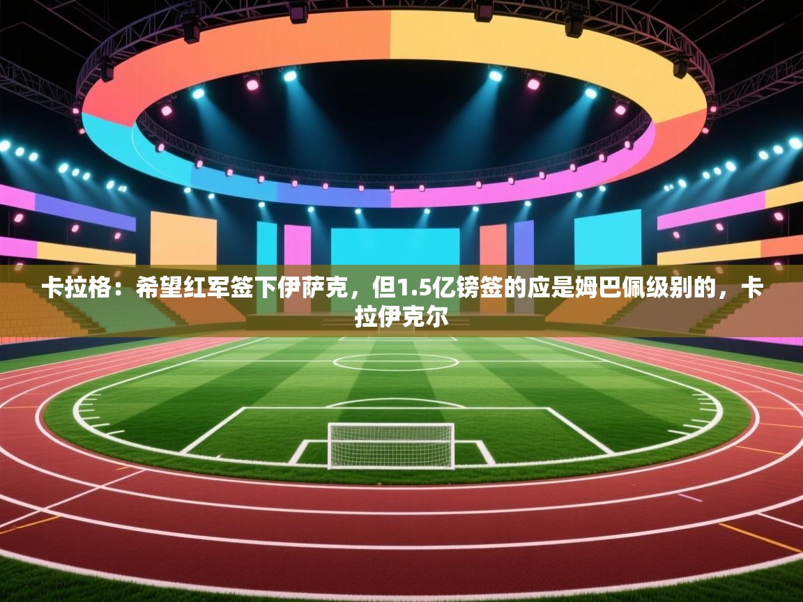 乐动体育官网入口-卡拉格：希望红军签下伊萨克，但1.5亿镑签的应是姆巴佩级别的，卡拉伊克尔  第3张