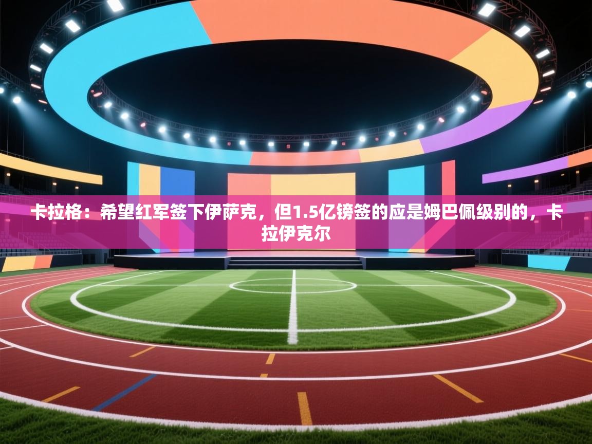乐动体育官网入口-卡拉格：希望红军签下伊萨克，但1.5亿镑签的应是姆巴佩级别的，卡拉伊克尔  第4张