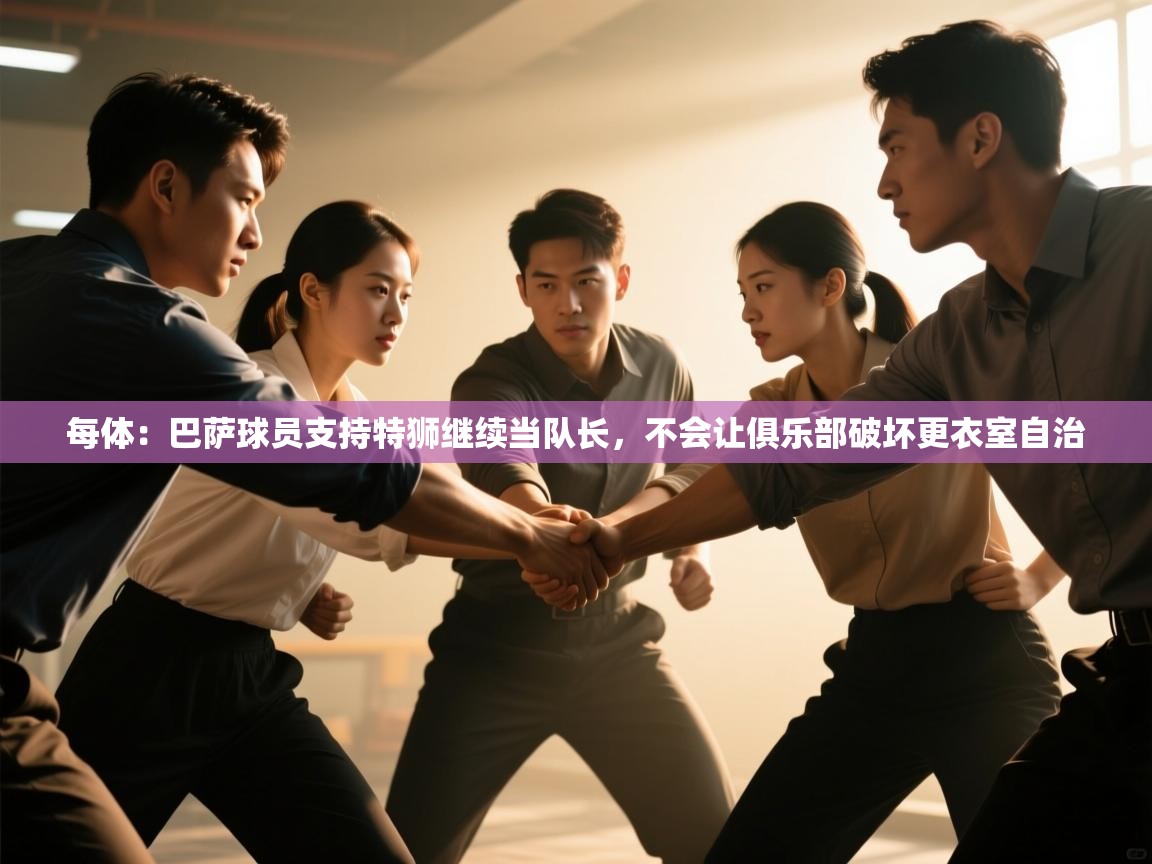 乐动体育app优惠券-每体:巴萨球员支持特狮继续当队长,不会让俱乐部破坏更衣室自治 第1张