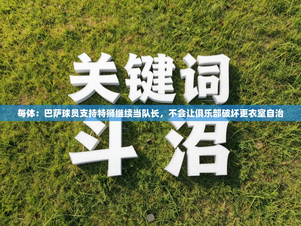 乐动体育app优惠券-每体:巴萨球员支持特狮继续当队长,不会让俱乐部破坏更衣室自治 第4张