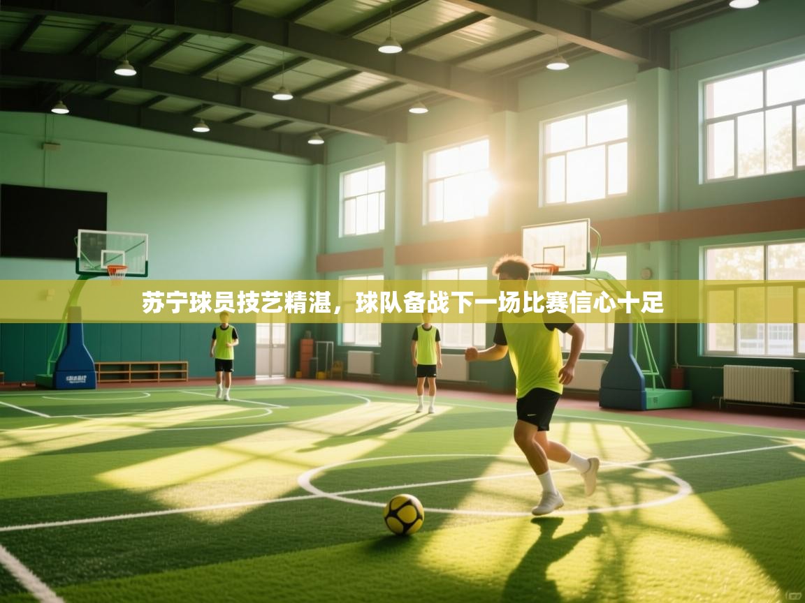 乐动体育娱乐-苏宁球员技艺精湛，球队备战下一场比赛信心十足  第3张