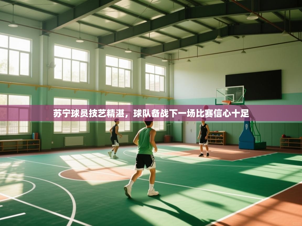 乐动体育娱乐-苏宁球员技艺精湛，球队备战下一场比赛信心十足  第2张