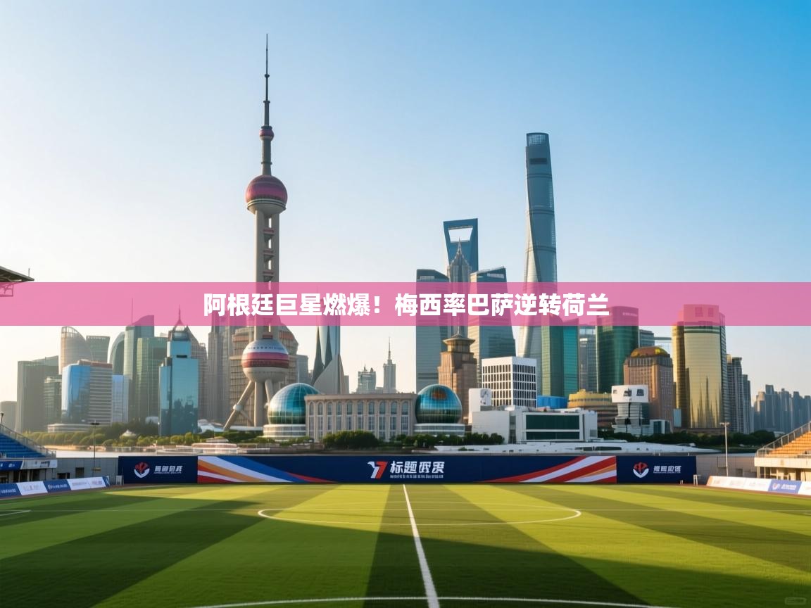 乐动体育官网登录-阿根廷巨星燃爆!梅西率巴萨逆转荷兰 第3张