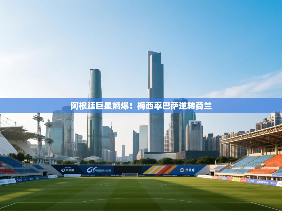 乐动体育官网登录-阿根廷巨星燃爆!梅西率巴萨逆转荷兰 第4张